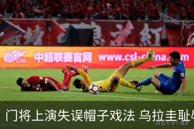 门将上演失误帽子戏法 乌拉圭耻辱出局+连续2届止步小组赛
